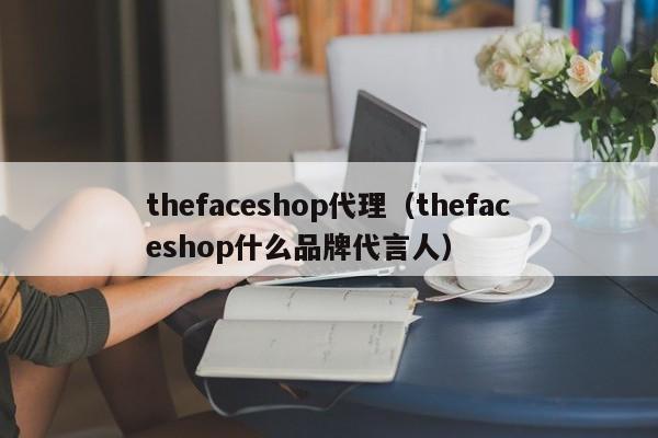 thefaceshop代理（thefaceshop什么品牌代言人）-第1张图片-bat365在线(唯一)官网-登录平台